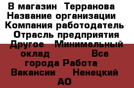 В магазин "Терранова › Название организации ­ Компания-работодатель › Отрасль предприятия ­ Другое › Минимальный оклад ­ 15 000 - Все города Работа » Вакансии   . Ненецкий АО